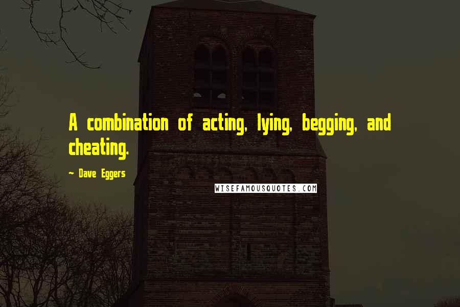 Dave Eggers Quotes: A combination of acting, lying, begging, and cheating.