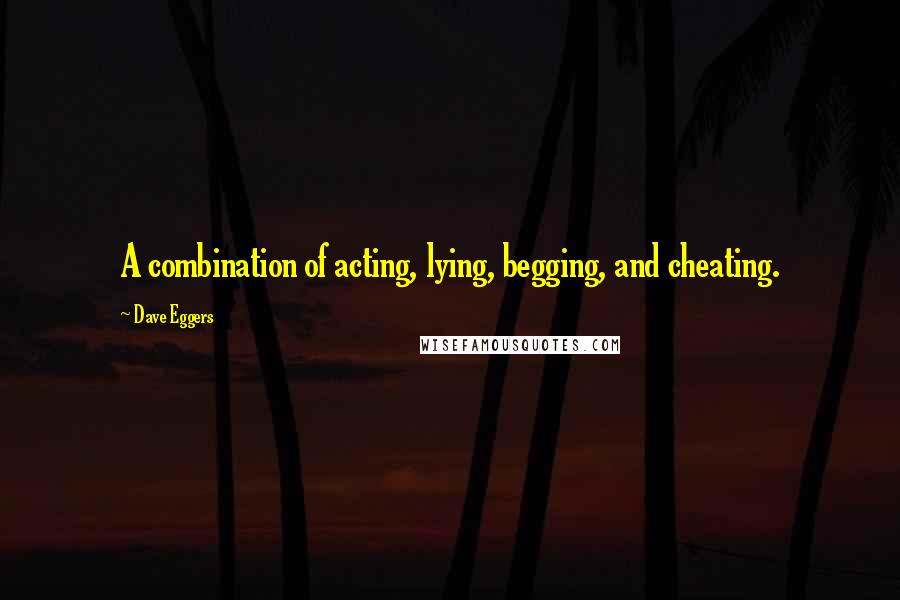 Dave Eggers Quotes: A combination of acting, lying, begging, and cheating.