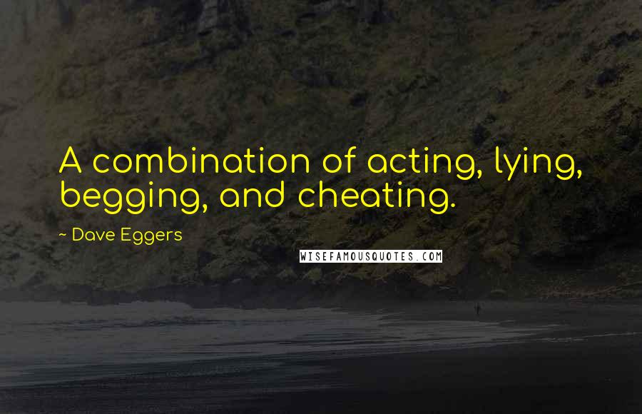 Dave Eggers Quotes: A combination of acting, lying, begging, and cheating.