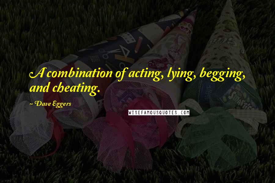 Dave Eggers Quotes: A combination of acting, lying, begging, and cheating.