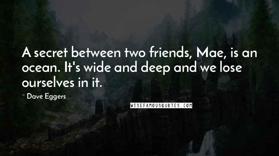 Dave Eggers Quotes: A secret between two friends, Mae, is an ocean. It's wide and deep and we lose ourselves in it.