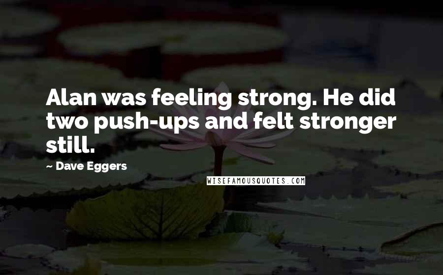 Dave Eggers Quotes: Alan was feeling strong. He did two push-ups and felt stronger still.