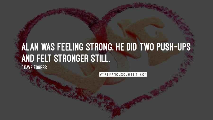 Dave Eggers Quotes: Alan was feeling strong. He did two push-ups and felt stronger still.