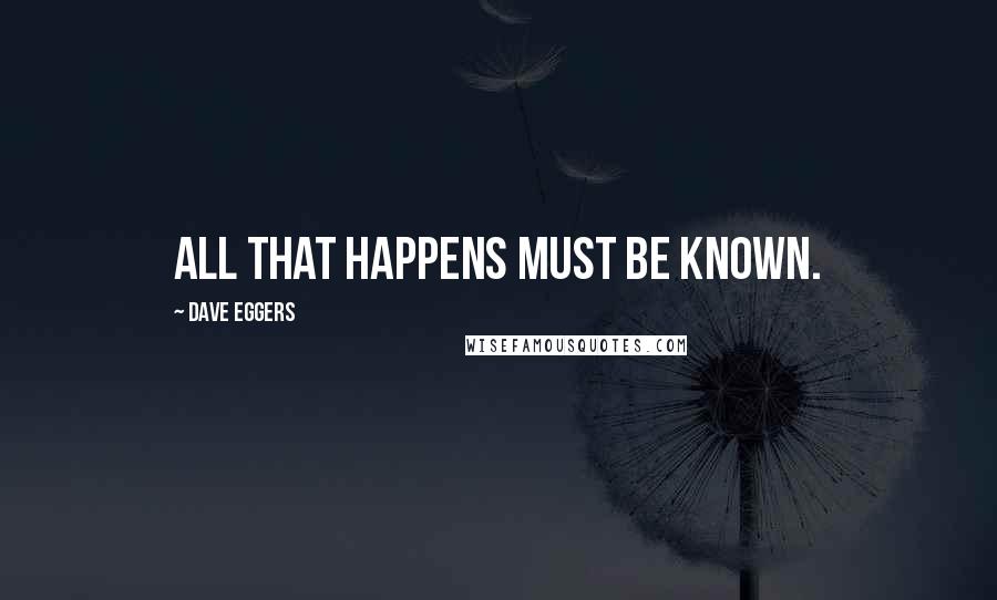 Dave Eggers Quotes: ALL THAT HAPPENS MUST BE KNOWN.