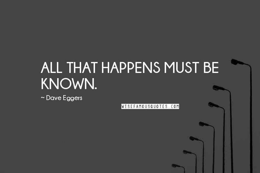 Dave Eggers Quotes: ALL THAT HAPPENS MUST BE KNOWN.