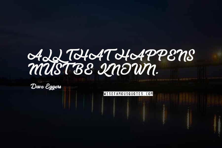 Dave Eggers Quotes: ALL THAT HAPPENS MUST BE KNOWN.