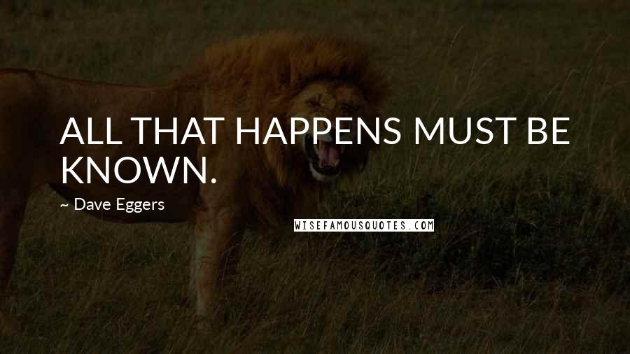 Dave Eggers Quotes: ALL THAT HAPPENS MUST BE KNOWN.