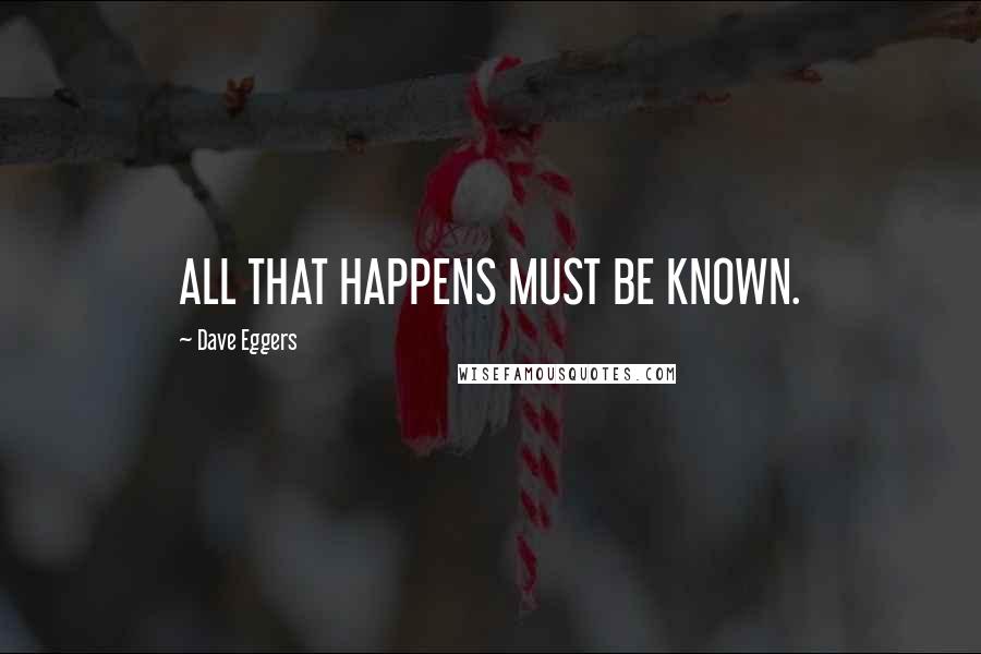 Dave Eggers Quotes: ALL THAT HAPPENS MUST BE KNOWN.