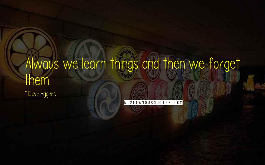 Dave Eggers Quotes: Always we learn things and then we forget them.