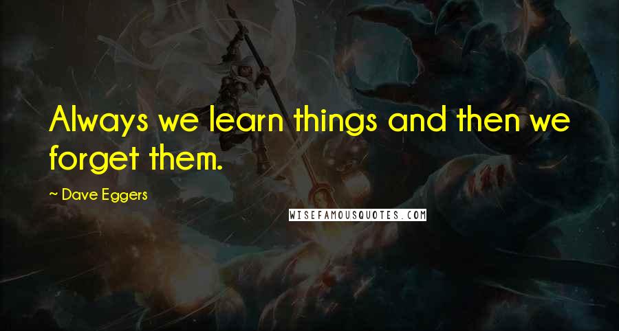 Dave Eggers Quotes: Always we learn things and then we forget them.