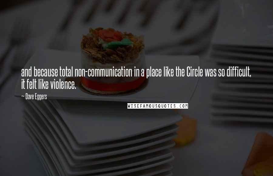 Dave Eggers Quotes: and because total non-communication in a place like the Circle was so difficult, it felt like violence.