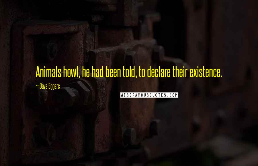 Dave Eggers Quotes: Animals howl, he had been told, to declare their existence.