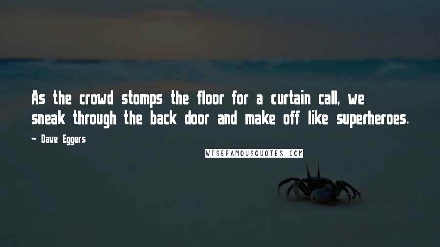 Dave Eggers Quotes: As the crowd stomps the floor for a curtain call, we sneak through the back door and make off like superheroes.