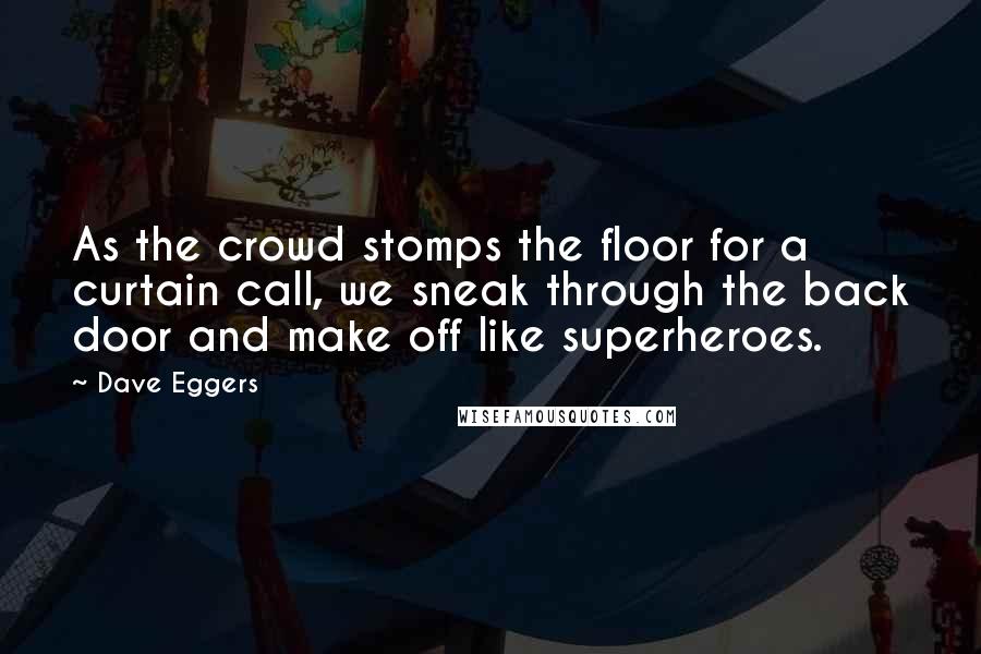 Dave Eggers Quotes: As the crowd stomps the floor for a curtain call, we sneak through the back door and make off like superheroes.