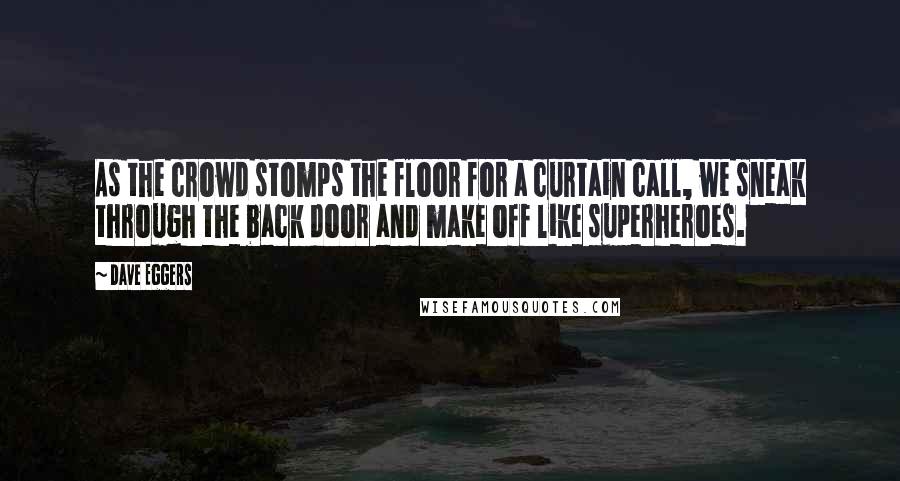 Dave Eggers Quotes: As the crowd stomps the floor for a curtain call, we sneak through the back door and make off like superheroes.