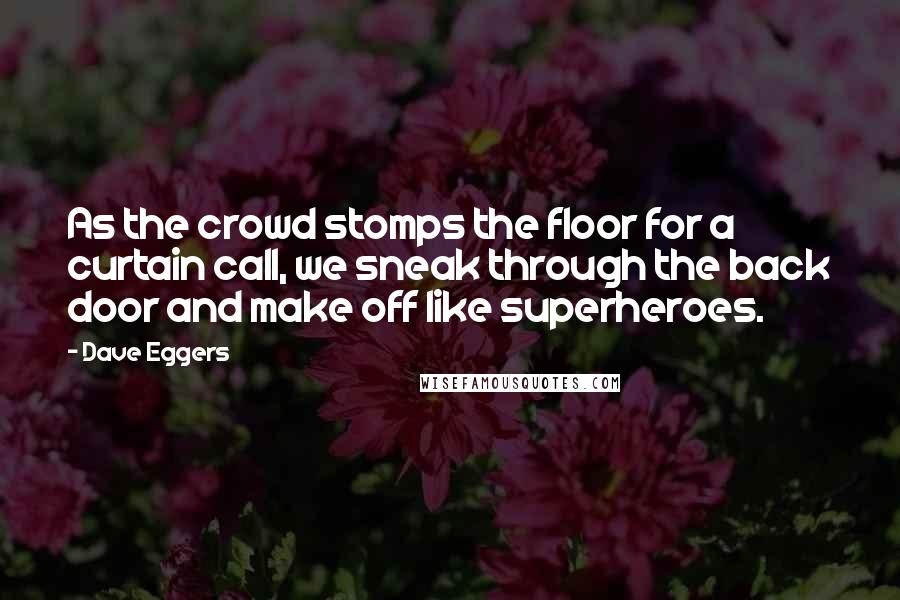 Dave Eggers Quotes: As the crowd stomps the floor for a curtain call, we sneak through the back door and make off like superheroes.