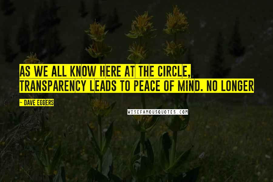 Dave Eggers Quotes: As we all know here at the Circle, transparency leads to peace of mind. No longer