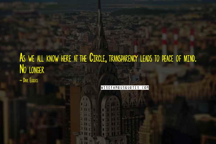 Dave Eggers Quotes: As we all know here at the Circle, transparency leads to peace of mind. No longer