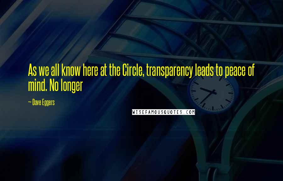 Dave Eggers Quotes: As we all know here at the Circle, transparency leads to peace of mind. No longer