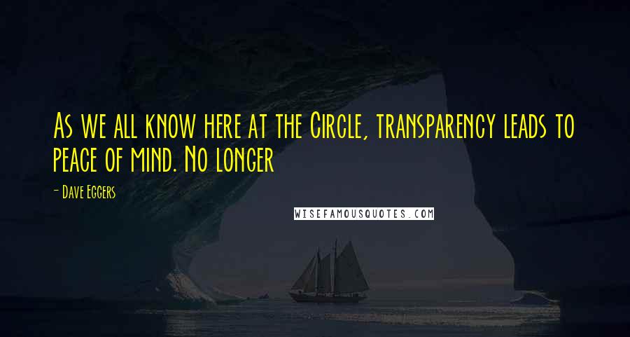 Dave Eggers Quotes: As we all know here at the Circle, transparency leads to peace of mind. No longer