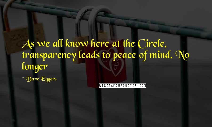 Dave Eggers Quotes: As we all know here at the Circle, transparency leads to peace of mind. No longer