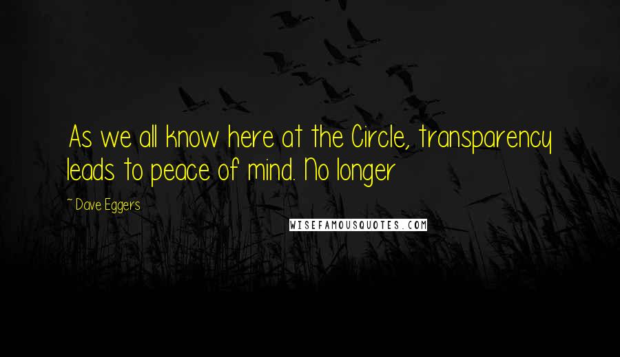 Dave Eggers Quotes: As we all know here at the Circle, transparency leads to peace of mind. No longer