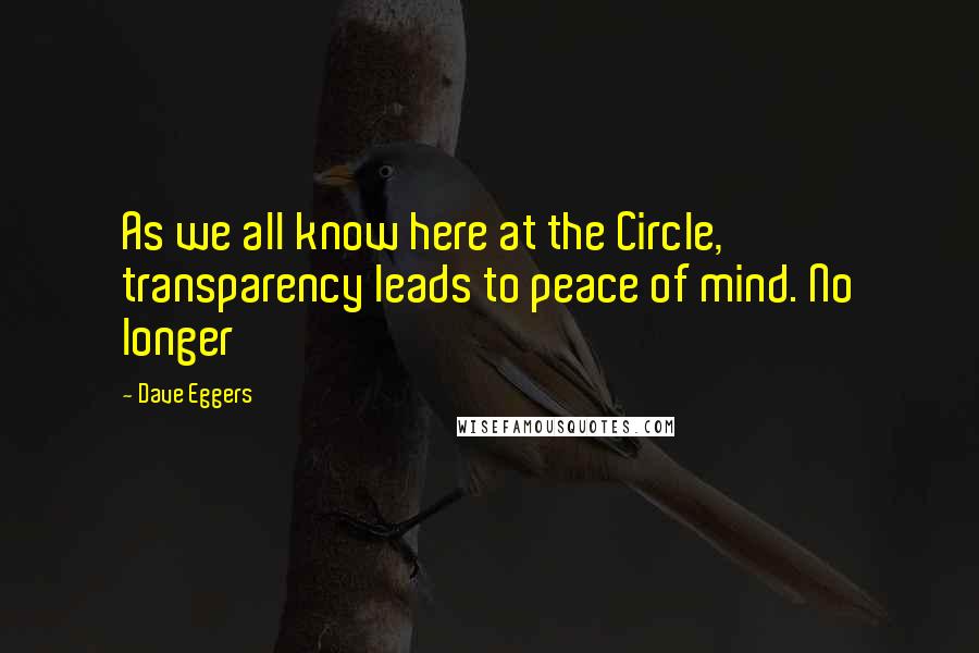 Dave Eggers Quotes: As we all know here at the Circle, transparency leads to peace of mind. No longer