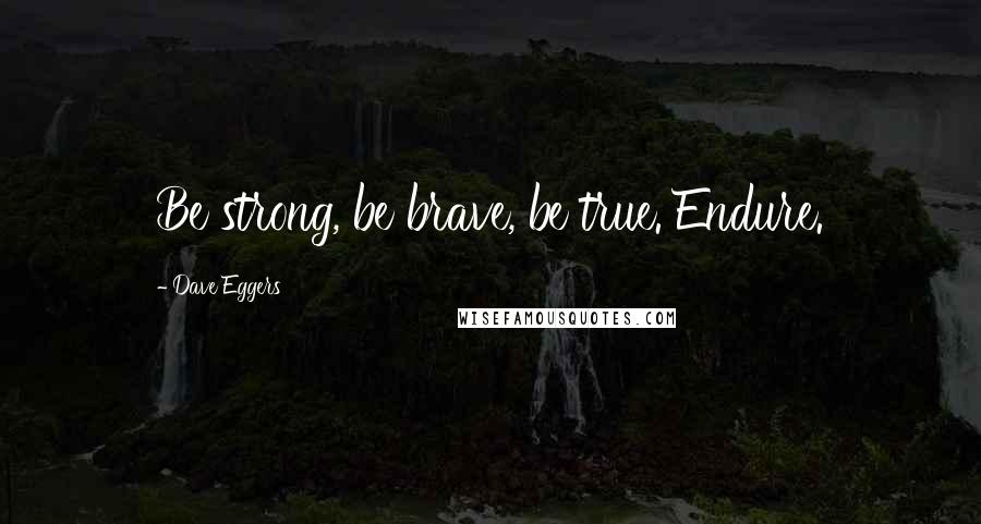 Dave Eggers Quotes: Be strong, be brave, be true. Endure.