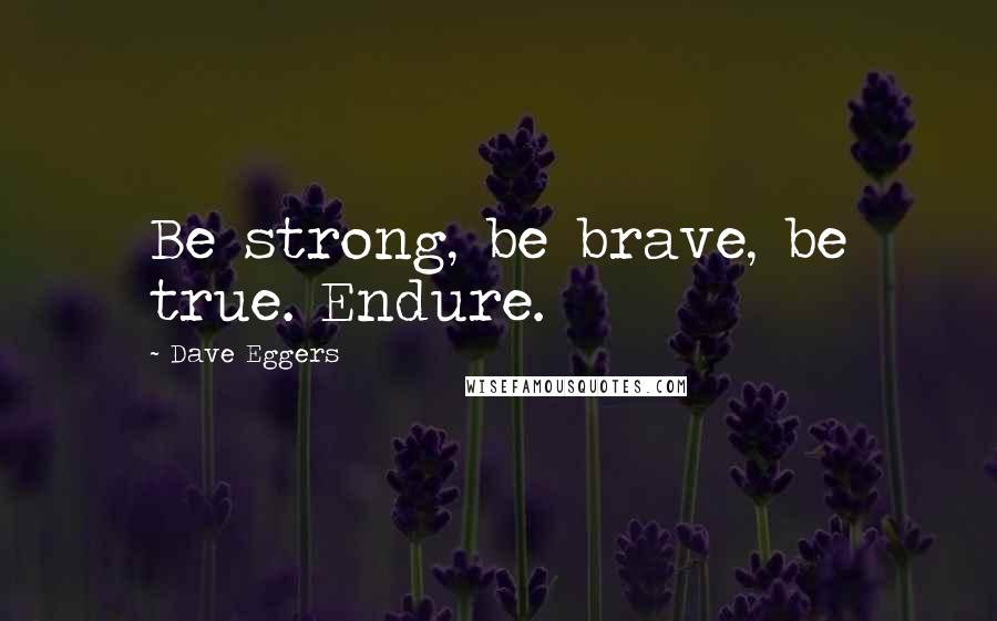 Dave Eggers Quotes: Be strong, be brave, be true. Endure.