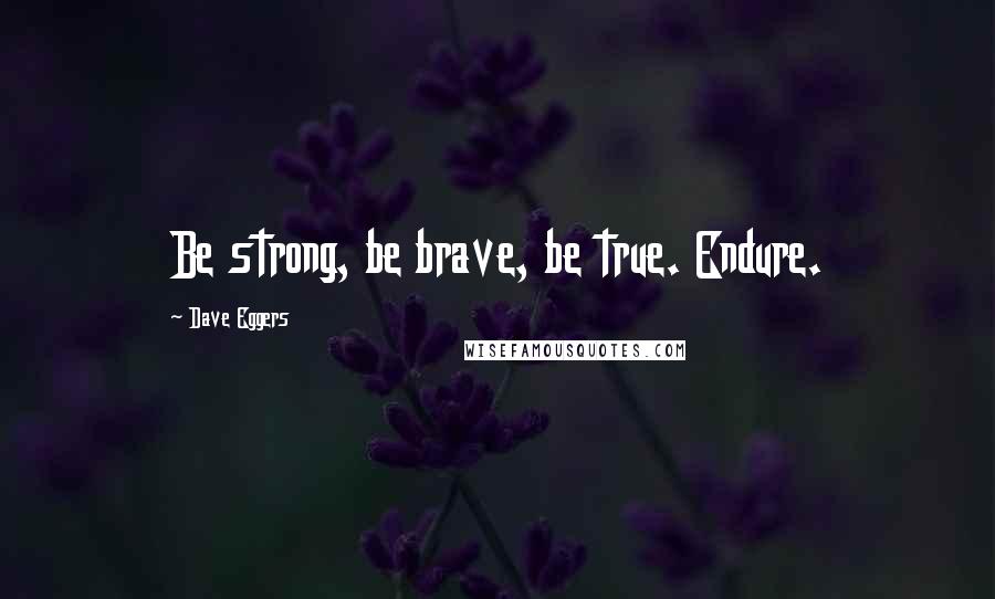 Dave Eggers Quotes: Be strong, be brave, be true. Endure.