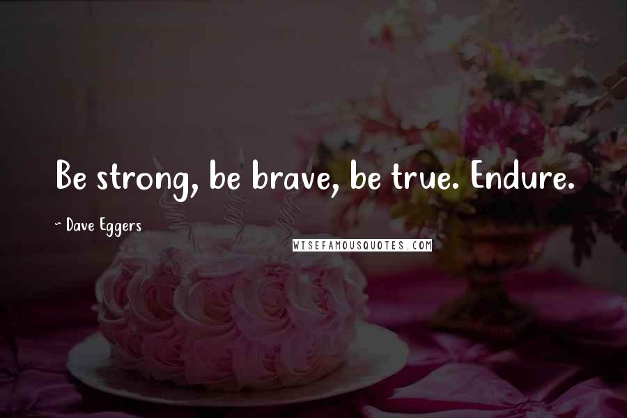 Dave Eggers Quotes: Be strong, be brave, be true. Endure.