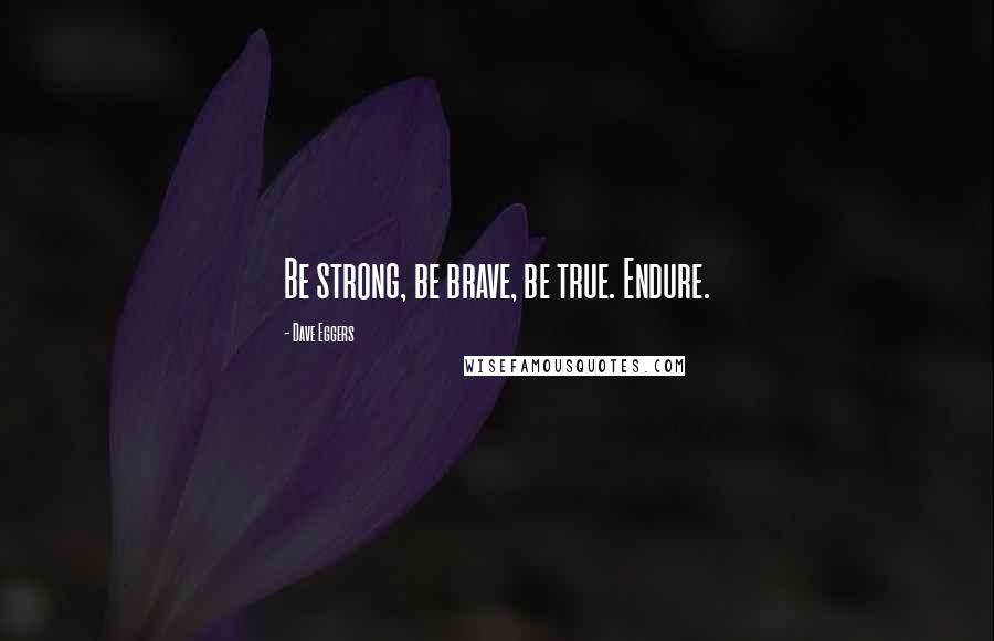 Dave Eggers Quotes: Be strong, be brave, be true. Endure.