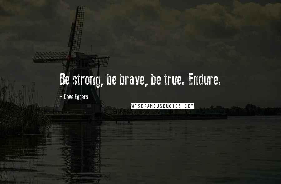 Dave Eggers Quotes: Be strong, be brave, be true. Endure.