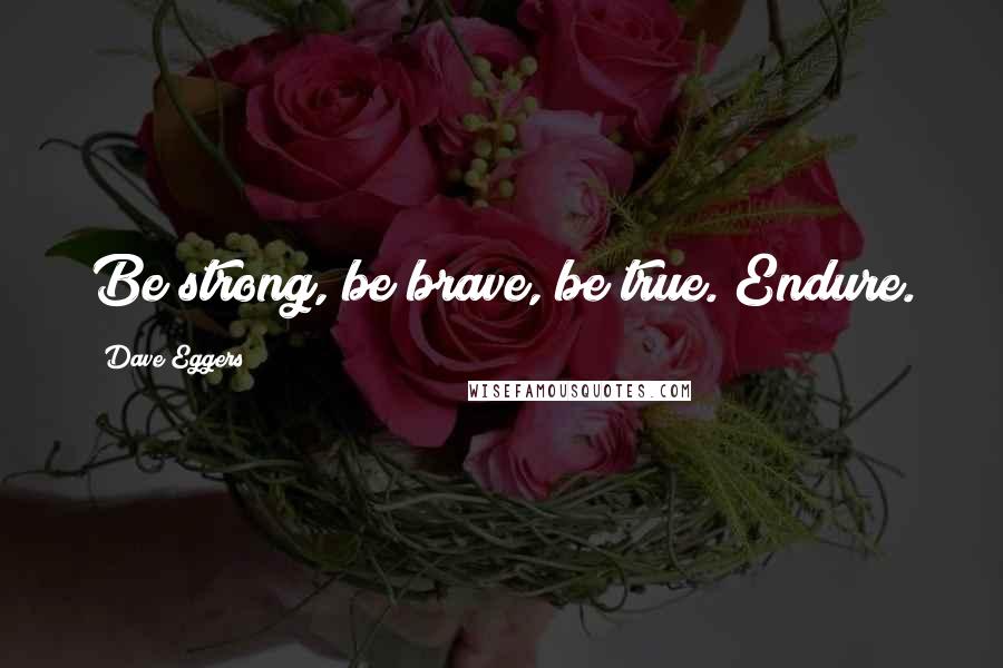 Dave Eggers Quotes: Be strong, be brave, be true. Endure.