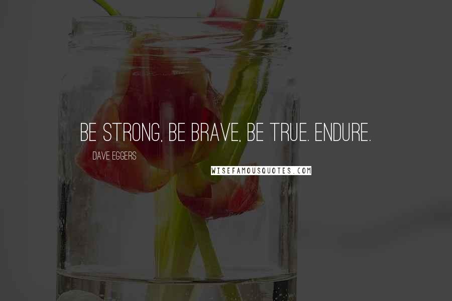 Dave Eggers Quotes: Be strong, be brave, be true. Endure.