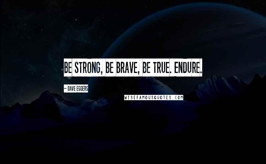 Dave Eggers Quotes: Be strong, be brave, be true. Endure.