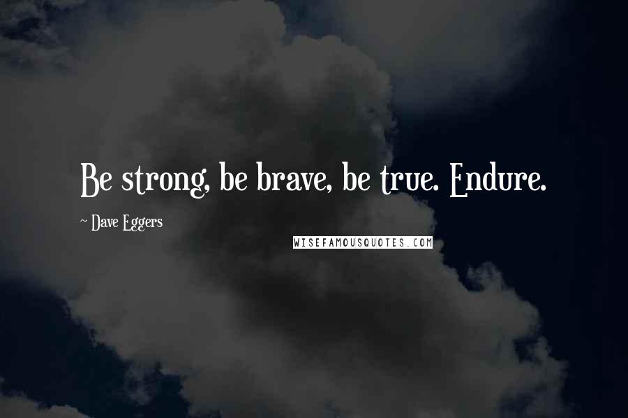 Dave Eggers Quotes: Be strong, be brave, be true. Endure.