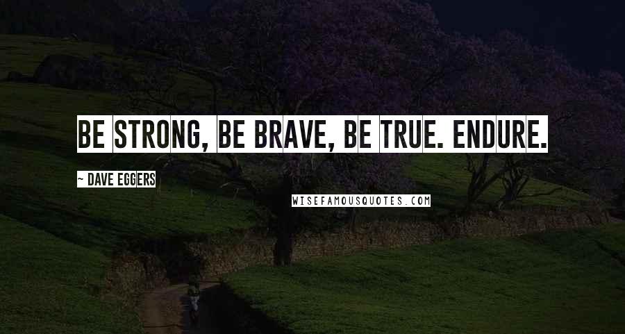 Dave Eggers Quotes: Be strong, be brave, be true. Endure.