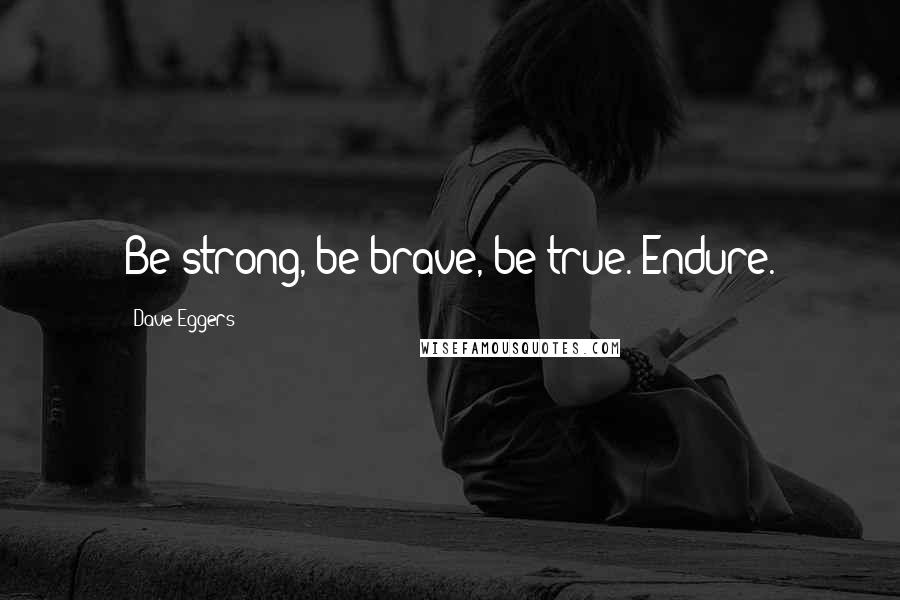 Dave Eggers Quotes: Be strong, be brave, be true. Endure.