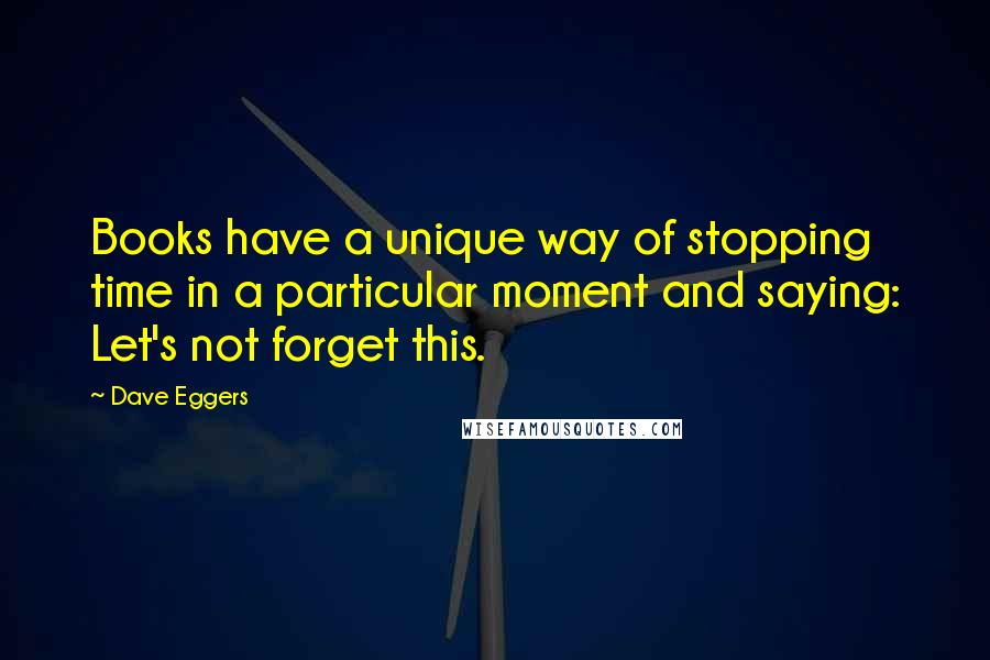 Dave Eggers Quotes: Books have a unique way of stopping time in a particular moment and saying: Let's not forget this.