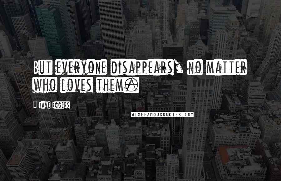 Dave Eggers Quotes: But everyone disappears, no matter who loves them.