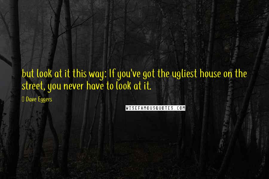 Dave Eggers Quotes: but look at it this way: If you've got the ugliest house on the street, you never have to look at it.