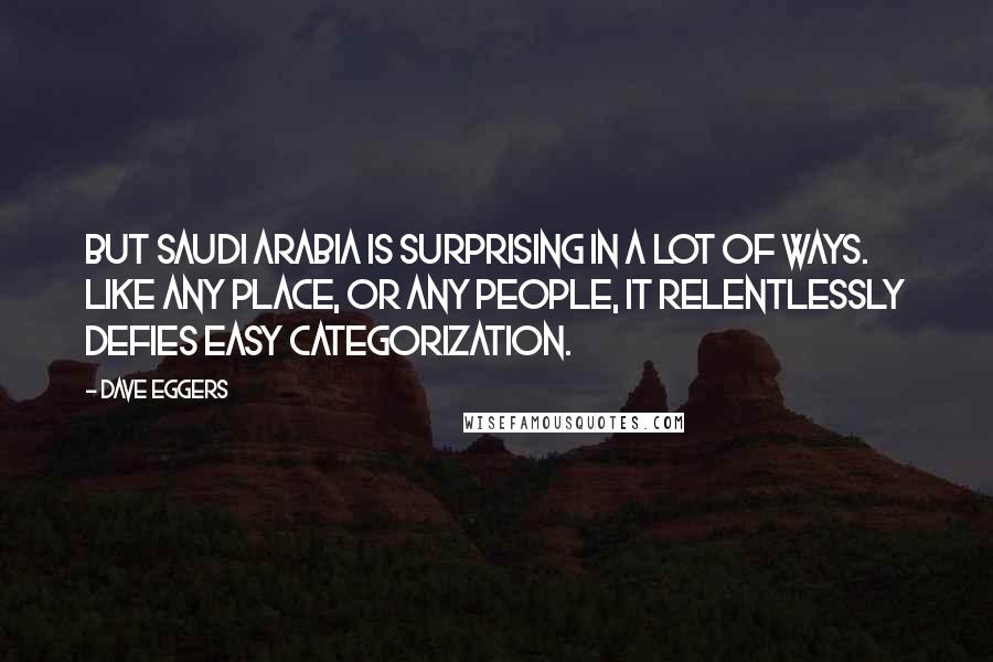 Dave Eggers Quotes: But Saudi Arabia is surprising in a lot of ways. Like any place, or any people, it relentlessly defies easy categorization.