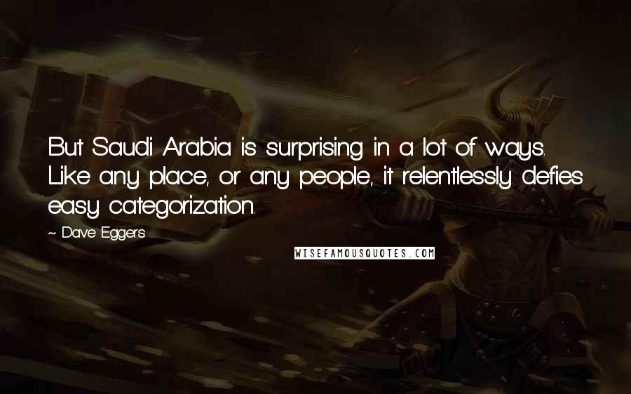 Dave Eggers Quotes: But Saudi Arabia is surprising in a lot of ways. Like any place, or any people, it relentlessly defies easy categorization.