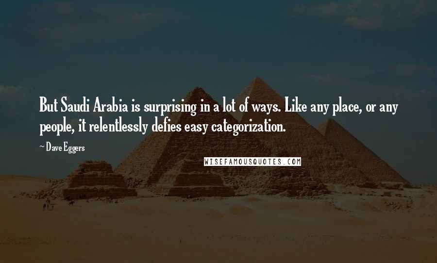 Dave Eggers Quotes: But Saudi Arabia is surprising in a lot of ways. Like any place, or any people, it relentlessly defies easy categorization.