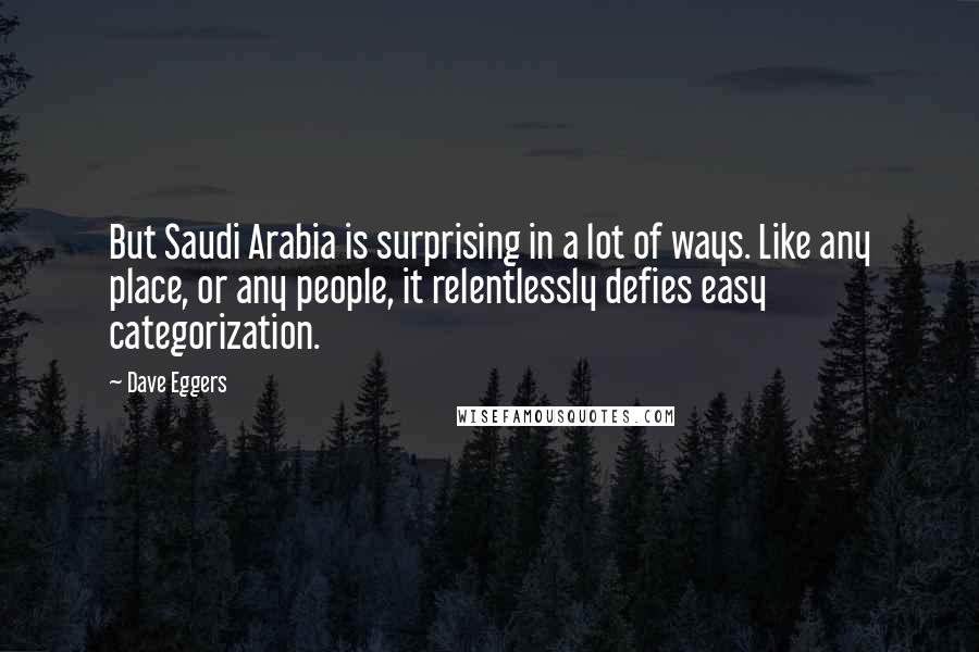 Dave Eggers Quotes: But Saudi Arabia is surprising in a lot of ways. Like any place, or any people, it relentlessly defies easy categorization.