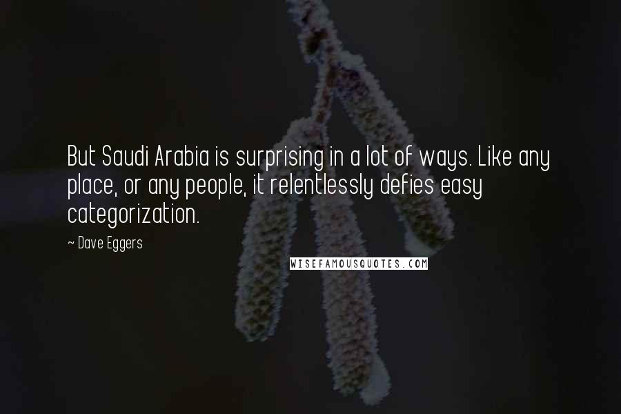 Dave Eggers Quotes: But Saudi Arabia is surprising in a lot of ways. Like any place, or any people, it relentlessly defies easy categorization.