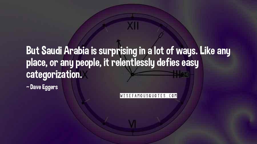 Dave Eggers Quotes: But Saudi Arabia is surprising in a lot of ways. Like any place, or any people, it relentlessly defies easy categorization.