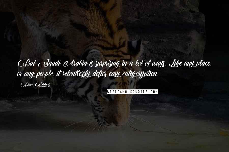 Dave Eggers Quotes: But Saudi Arabia is surprising in a lot of ways. Like any place, or any people, it relentlessly defies easy categorization.
