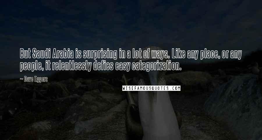 Dave Eggers Quotes: But Saudi Arabia is surprising in a lot of ways. Like any place, or any people, it relentlessly defies easy categorization.